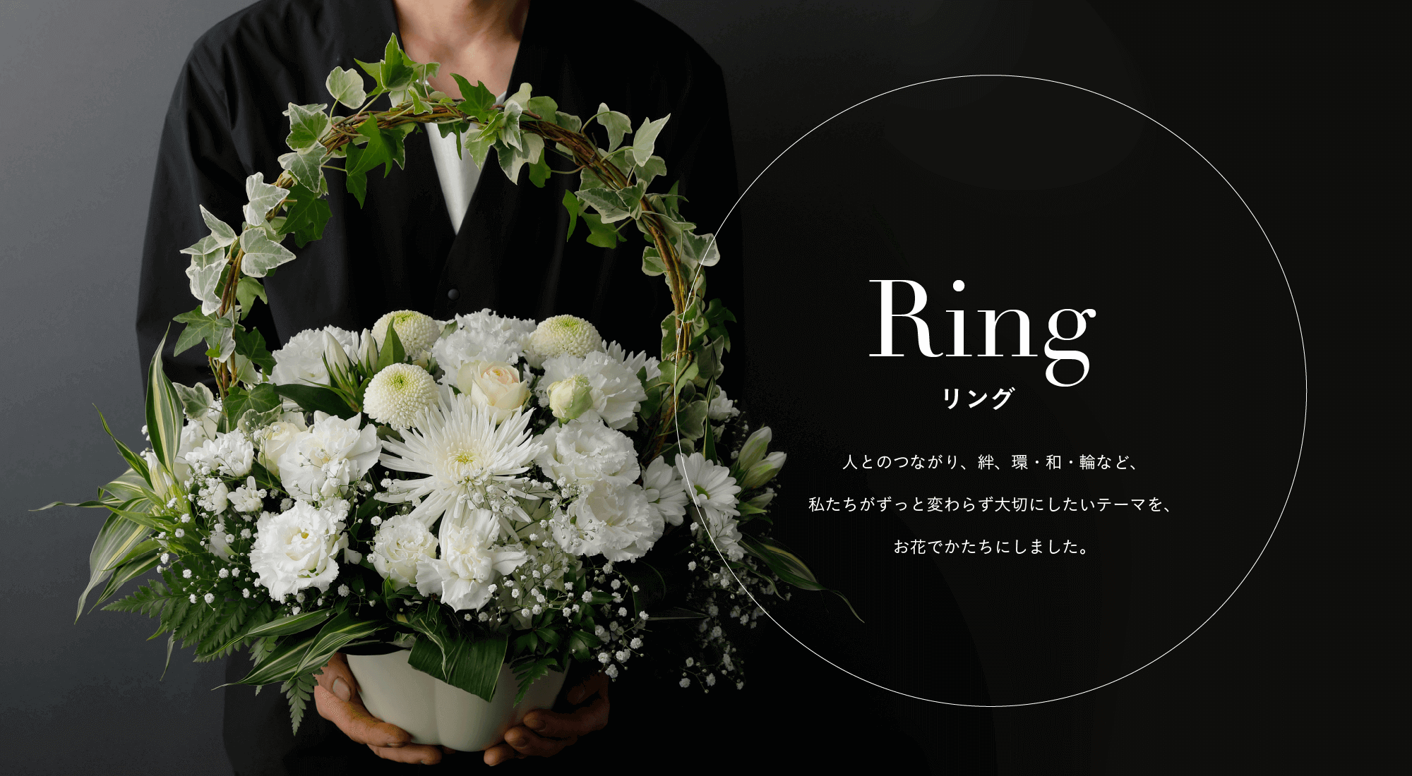 Ring リング 人とのつながり、絆、環、和、輪など、私たちがずっと変わらず大切にしたいテーマを、お花でかたちにしました。